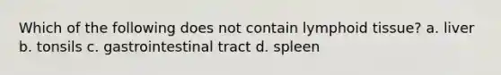 Which of the following does not contain lymphoid tissue? a. liver b. tonsils c. gastrointestinal tract d. spleen