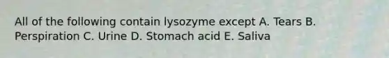 All of the following contain lysozyme except A. Tears B. Perspiration C. Urine D. Stomach acid E. Saliva