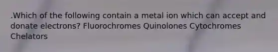 .Which of the following contain a metal ion which can accept and donate electrons? Fluorochromes Quinolones Cytochromes Chelators