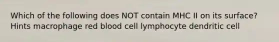 Which of the following does NOT contain MHC II on its surface? Hints macrophage red blood cell lymphocyte dendritic cell