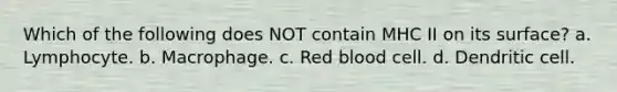 Which of the following does NOT contain MHC II on its surface? a. Lymphocyte. b. Macrophage. c. Red blood cell. d. Dendritic cell.