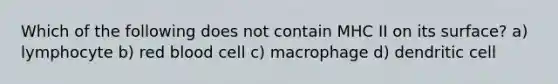 Which of the following does not contain MHC II on its surface? a) lymphocyte b) red blood cell c) macrophage d) dendritic cell