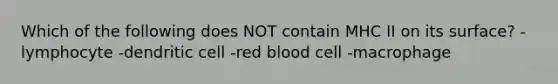 Which of the following does NOT contain MHC II on its surface? -lymphocyte -dendritic cell -red blood cell -macrophage