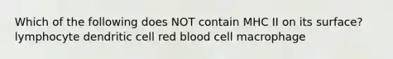 Which of the following does NOT contain MHC II on its surface? lymphocyte dendritic cell red blood cell macrophage