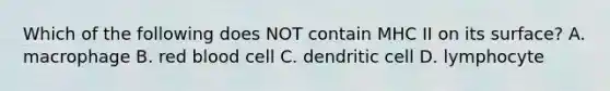 Which of the following does NOT contain MHC II on its surface? A. macrophage B. red blood cell C. dendritic cell D. lymphocyte