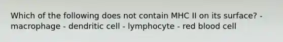 Which of the following does not contain MHC II on its surface? - macrophage - dendritic cell - lymphocyte - red blood cell