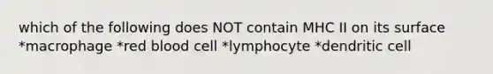 which of the following does NOT contain MHC II on its surface *macrophage *red blood cell *lymphocyte *dendritic cell