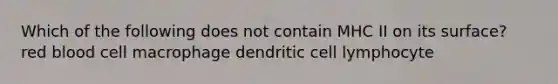 Which of the following does not contain MHC II on its surface? red blood cell macrophage dendritic cell lymphocyte