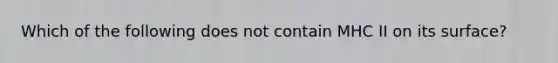 Which of the following does not contain MHC II on its surface?