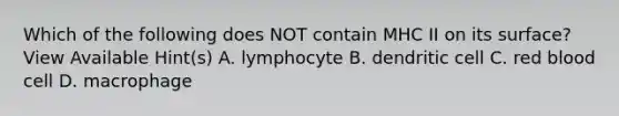 Which of the following does NOT contain MHC II on its surface? View Available Hint(s) A. lymphocyte B. dendritic cell C. red blood cell D. macrophage