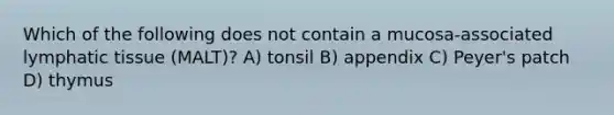 Which of the following does not contain a mucosa-associated lymphatic tissue (MALT)? A) tonsil B) appendix C) Peyer's patch D) thymus