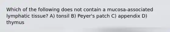 Which of the following does not contain a mucosa-associated lymphatic tissue? A) tonsil B) Peyer's patch C) appendix D) thymus