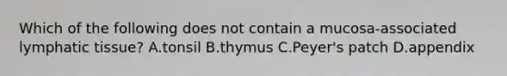 Which of the following does not contain a mucosa-associated lymphatic tissue? A.tonsil B.thymus C.Peyer's patch D.appendix