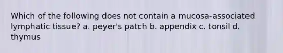 Which of the following does not contain a mucosa-associated lymphatic tissue? a. peyer's patch b. appendix c. tonsil d. thymus