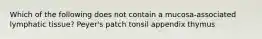 Which of the following does not contain a mucosa-associated lymphatic tissue? Peyer's patch tonsil appendix thymus