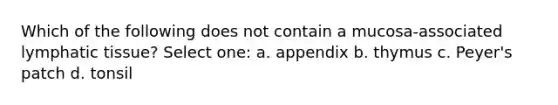 Which of the following does not contain a mucosa-associated lymphatic tissue? Select one: a. appendix b. thymus c. Peyer's patch d. tonsil