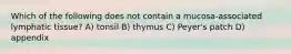 Which of the following does not contain a mucosa-associated lymphatic tissue? A) tonsil B) thymus C) Peyer's patch D) appendix