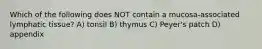 Which of the following does NOT contain a mucosa-associated lymphatic tissue? A) tonsil B) thymus C) Peyer's patch D) appendix