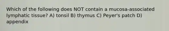 Which of the following does NOT contain a mucosa-associated lymphatic tissue? A) tonsil B) thymus C) Peyer's patch D) appendix