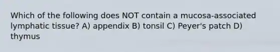 Which of the following does NOT contain a mucosa-associated lymphatic tissue? A) appendix B) tonsil C) Peyer's patch D) thymus