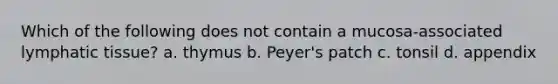 Which of the following does not contain a mucosa-associated lymphatic tissue? a. thymus b. Peyer's patch c. tonsil d. appendix