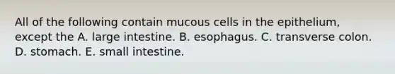 All of the following contain mucous cells in the epithelium, except the A. large intestine. B. esophagus. C. transverse colon. D. stomach. E. small intestine.