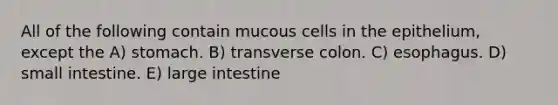 All of the following contain mucous cells in the epithelium, except the A) stomach. B) transverse colon. C) esophagus. D) small intestine. E) <a href='https://www.questionai.com/knowledge/kGQjby07OK-large-intestine' class='anchor-knowledge'>large intestine</a>