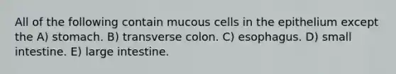 All of the following contain mucous cells in the epithelium except the A) stomach. B) transverse colon. C) esophagus. D) small intestine. E) <a href='https://www.questionai.com/knowledge/kGQjby07OK-large-intestine' class='anchor-knowledge'>large intestine</a>.