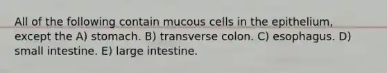 All of the following contain mucous cells in the epithelium, except the A) stomach. B) transverse colon. C) esophagus. D) small intestine. E) <a href='https://www.questionai.com/knowledge/kGQjby07OK-large-intestine' class='anchor-knowledge'>large intestine</a>.