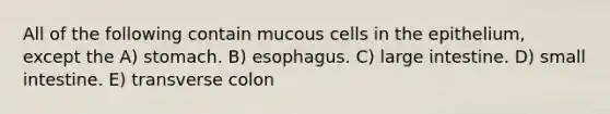 All of the following contain mucous cells in the epithelium, except the A) stomach. B) esophagus. C) large intestine. D) small intestine. E) transverse colon