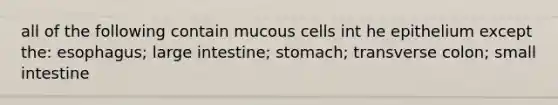 all of the following contain mucous cells int he epithelium except the: esophagus; large intestine; stomach; transverse colon; small intestine