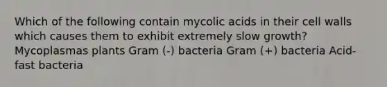 Which of the following contain mycolic acids in their cell walls which causes them to exhibit extremely slow growth? Mycoplasmas plants Gram (-) bacteria Gram (+) bacteria Acid-fast bacteria