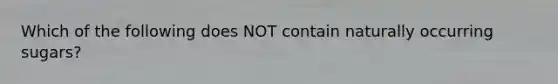 Which of the following does NOT contain naturally occurring sugars?