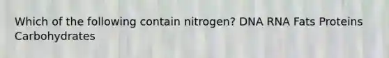 Which of the following contain nitrogen? DNA RNA Fats Proteins Carbohydrates