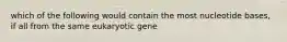 which of the following would contain the most nucleotide bases, if all from the same eukaryotic gene