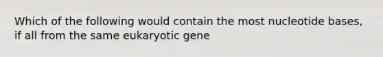 Which of the following would contain the most nucleotide bases, if all from the same eukaryotic gene