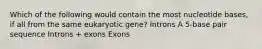 Which of the following would contain the most nucleotide bases, if all from the same eukaryotic gene? Introns A 5-base pair sequence Introns + exons Exons