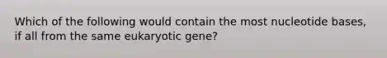 Which of the following would contain the most nucleotide bases, if all from the same eukaryotic gene?