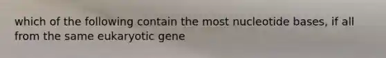 which of the following contain the most nucleotide bases, if all from the same eukaryotic gene