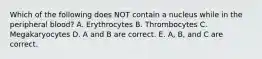 Which of the following does NOT contain a nucleus while in the peripheral blood? A. Erythrocytes B. Thrombocytes C. Megakaryocytes D. A and B are correct. E. A, B, and C are correct.