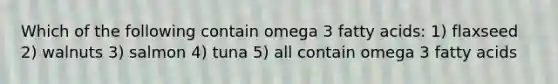Which of the following contain omega 3 fatty acids: 1) flaxseed 2) walnuts 3) salmon 4) tuna 5) all contain omega 3 fatty acids