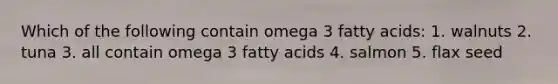 Which of the following contain omega 3 fatty acids: 1. walnuts 2. tuna 3. all contain omega 3 fatty acids 4. salmon 5. flax seed