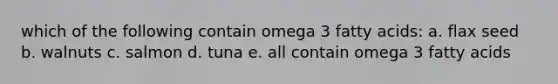 which of the following contain omega 3 fatty acids: a. flax seed b. walnuts c. salmon d. tuna e. all contain omega 3 fatty acids