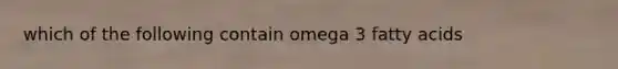 which of the following contain omega 3 fatty acids