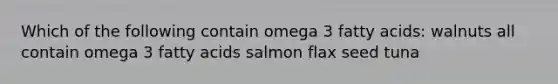 Which of the following contain omega 3 fatty acids: walnuts all contain omega 3 fatty acids salmon flax seed tuna