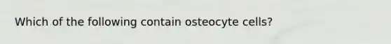 Which of the following contain osteocyte cells?