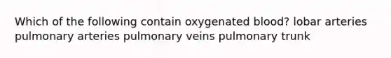 Which of the following contain oxygenated blood? lobar arteries pulmonary arteries pulmonary veins pulmonary trunk