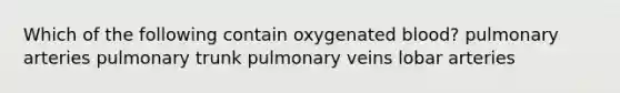 Which of the following contain oxygenated blood? pulmonary arteries pulmonary trunk pulmonary veins lobar arteries