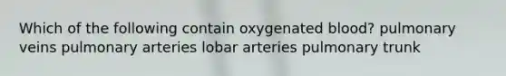 Which of the following contain oxygenated blood? pulmonary veins pulmonary arteries lobar arteries pulmonary trunk