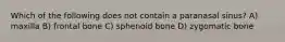 Which of the following does not contain a paranasal sinus? A) maxilla B) frontal bone C) sphenoid bone D) zygomatic bone